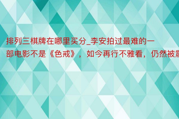 排列三棋牌在哪里买分_李安拍过最难的一部电影不是《色戒》，如今再行不雅看，仍然被震憾