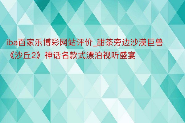 iba百家乐博彩网站评价_甜茶旁边沙漠巨兽 《沙丘2》神话名款式漂泊视听盛宴