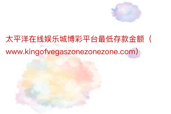 太平洋在线娱乐城博彩平台最低存款金额（www.kingofvegaszonezonezone.com）