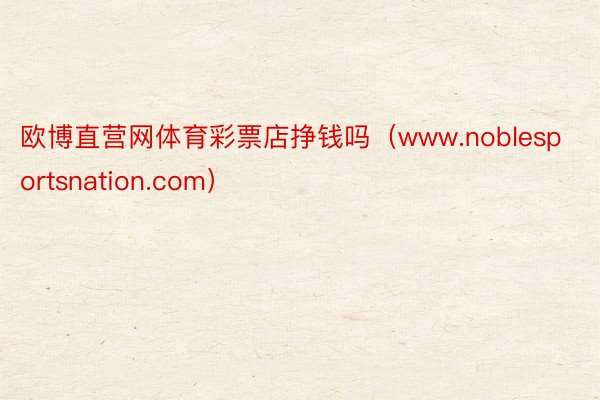 欧博直营网体育彩票店挣钱吗（www.noblesportsnation.com）