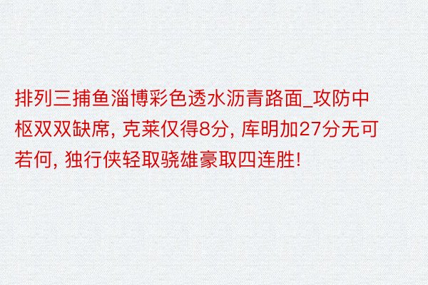 排列三捕鱼淄博彩色透水沥青路面_攻防中枢双双缺席, 克莱仅得8分, 库明加27分无可若何, 独行侠轻取骁雄豪取四连胜!