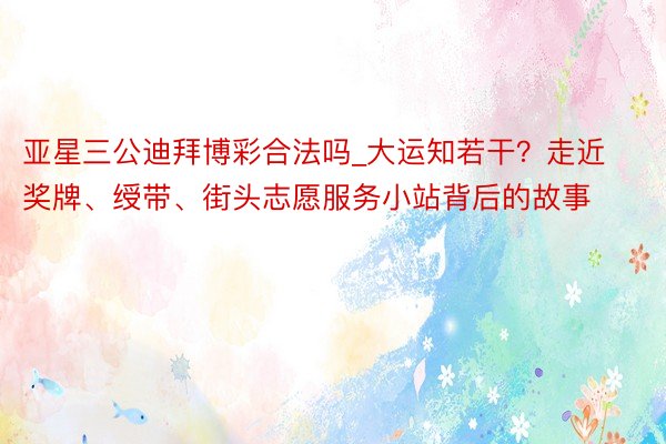 亚星三公迪拜博彩合法吗_大运知若干？走近奖牌、绶带、街头志愿服务小站背后的故事