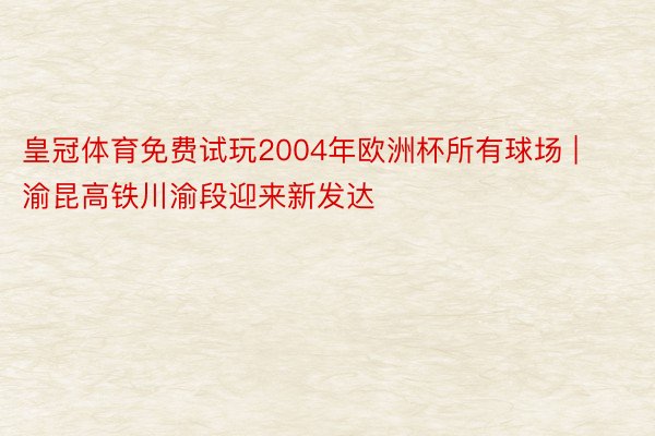 皇冠体育免费试玩2004年欧洲杯所有球场 | 渝昆高铁川渝段迎来新发达