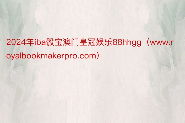 2024年iba骰宝澳门皇冠娱乐88hhgg（www.royalbookmakerpro.com）