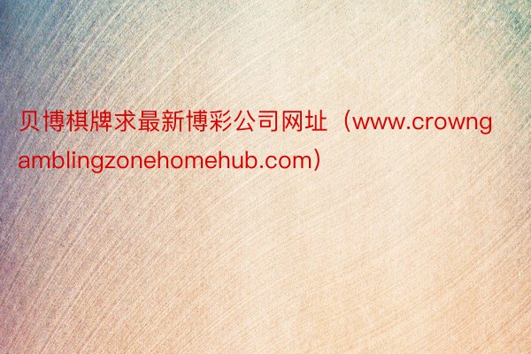 贝博棋牌求最新博彩公司网址（www.crowngamblingzonehomehub.com）