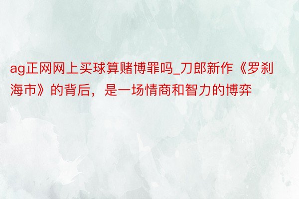 ag正网网上买球算赌博罪吗_刀郎新作《罗刹海市》的背后，是一场情商和智力的博弈