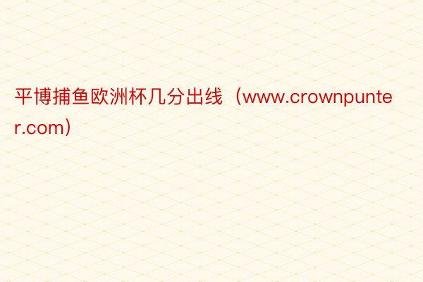 平博捕鱼欧洲杯几分出线（www.crownpunter.com）