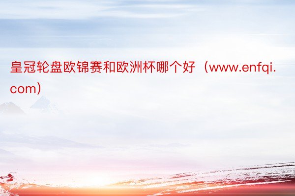 皇冠轮盘欧锦赛和欧洲杯哪个好（www.enfqi.com）