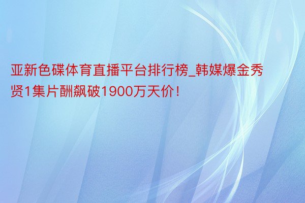 亚新色碟体育直播平台排行榜_韩媒爆金秀贤1集片酬飙破1900万天价！