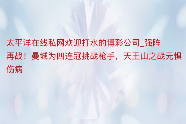 太平洋在线私网欢迎打水的博彩公司_强阵再战！曼城为四连冠挑战枪手，天王山之战无惧伤病