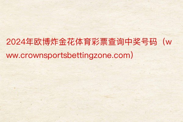 2024年欧博炸金花体育彩票查询中奖号码（www.crownsportsbettingzone.com）