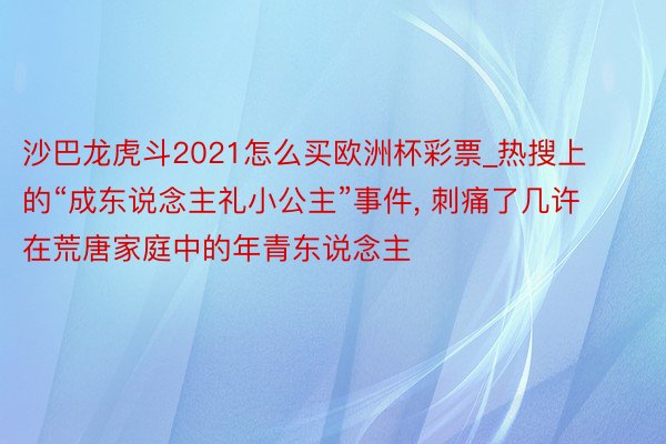 沙巴龙虎斗2021怎么买欧洲杯彩票_热搜上的“成东说念主礼小公主”事件, 刺痛了几许在荒唐家庭中的年青东说念主