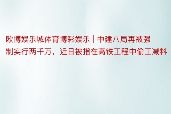 欧博娱乐城体育博彩娱乐 | 中建八局再被强制实行两千万，近日被指在高铁工程中偷工减料