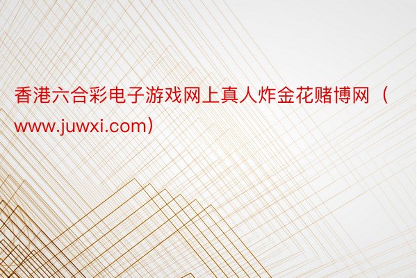 香港六合彩电子游戏网上真人炸金花赌博网（www.juwxi.com）