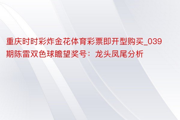 重庆时时彩炸金花体育彩票即开型购买_039期陈雷双色球瞻望奖号：龙头凤尾分析