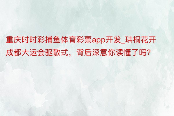 重庆时时彩捕鱼体育彩票app开发_珙桐花开成都大运会驱散式，背后深意你读懂了吗？