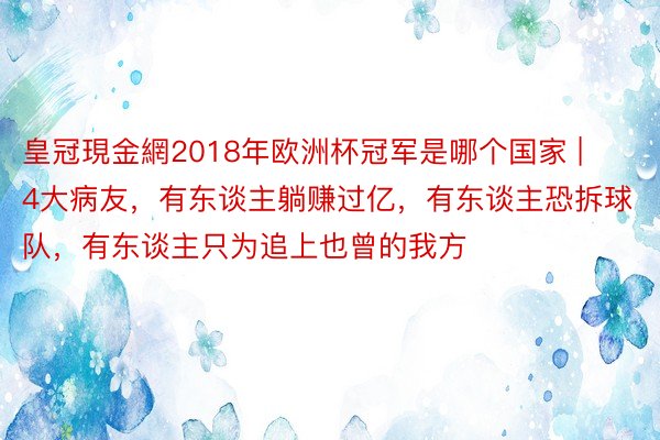 皇冠現金網2018年欧洲杯冠军是哪个国家 | 4大病友，有东谈主躺赚过亿，有东谈主恐拆球队，有东谈主只为追上也曾的我方