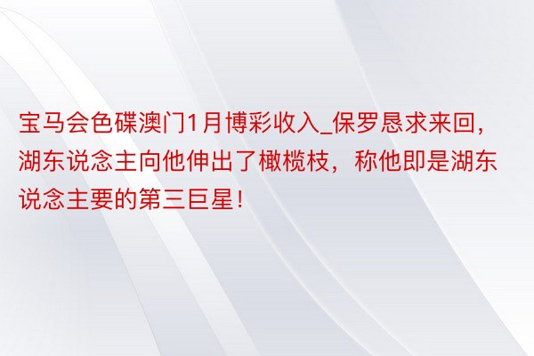 宝马会色碟澳门1月博彩收入_保罗恳求来回，湖东说念主向他伸出了橄榄枝，称他即是湖东说念主要的第三巨星！