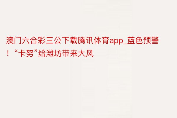 澳门六合彩三公下载腾讯体育app_蓝色预警！“卡努”给潍坊带来大风