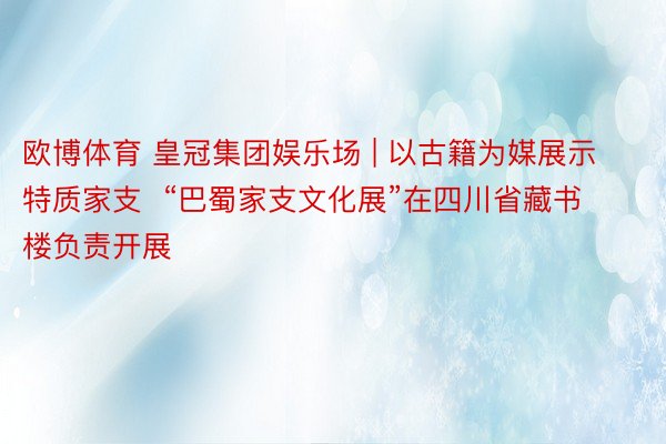 欧博体育 皇冠集团娱乐场 | 以古籍为媒展示特质家支  “巴蜀家支文化展”在四川省藏书楼负责开展