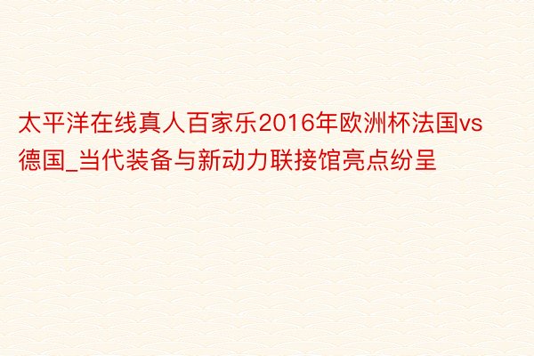 太平洋在线真人百家乐2016年欧洲杯法国vs德国_当代装备与新动力联接馆亮点纷呈