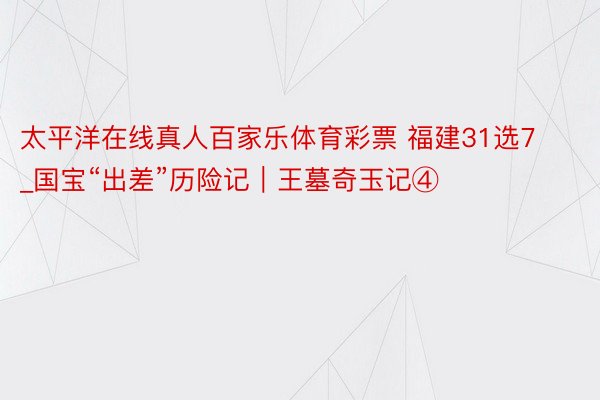 太平洋在线真人百家乐体育彩票 福建31选7_国宝“出差”历险记｜王墓奇玉记④