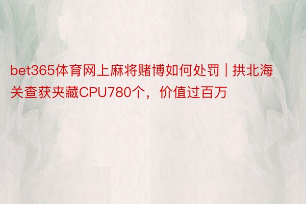 bet365体育网上麻将赌博如何处罚 | 拱北海关查获夹藏CPU780个，价值过百万