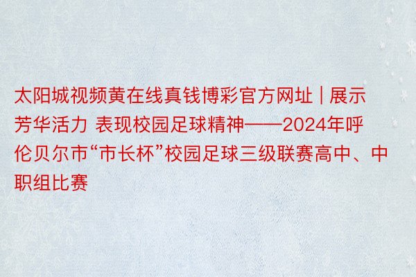 太阳城视频黄在线真钱博彩官方网址 | 展示芳华活力 表现校园足球精神——2024年呼伦贝尔市“市长杯”校园足球三级联赛高中、中职组比赛