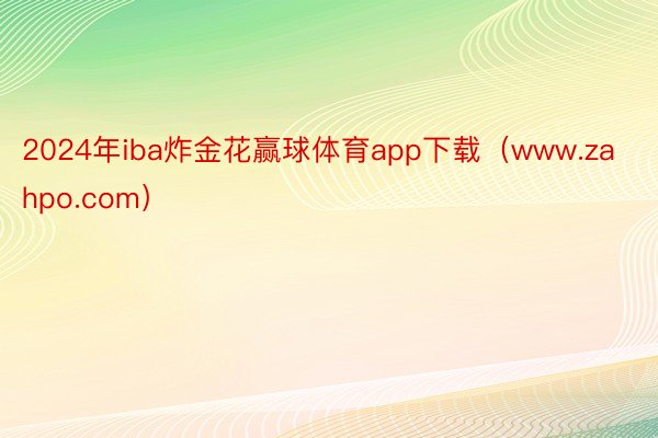 2024年iba炸金花赢球体育app下载（www.zahpo.com）