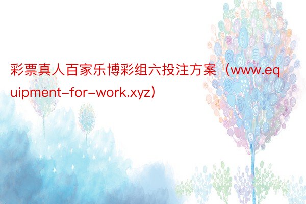 彩票真人百家乐博彩组六投注方案（www.equipment-for-work.xyz）