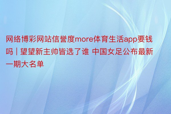 网络博彩网站信誉度more体育生活app要钱吗 | 望望新主帅皆选了谁 中国女足公布最新一期大名单