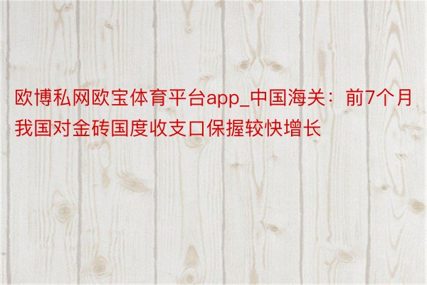 欧博私网欧宝体育平台app_中国海关：前7个月我国对金砖国度收支口保握较快增长