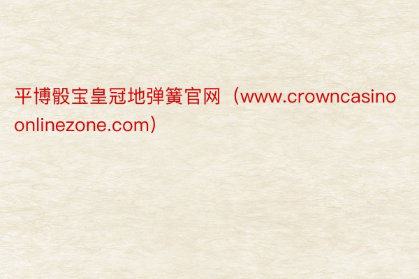 平博骰宝皇冠地弹簧官网（www.crowncasinoonlinezone.com）