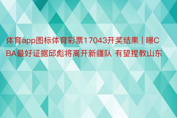 体育app图标体育彩票17043开奖结果 | 曝CBA最好证据邱彪将离开新疆队 有望捏教山东