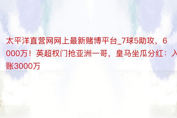 太平洋直营网网上最新赌博平台_7球5助攻，6000万！英超权门抢亚洲一哥，皇马坐瓜分红：入账3000万