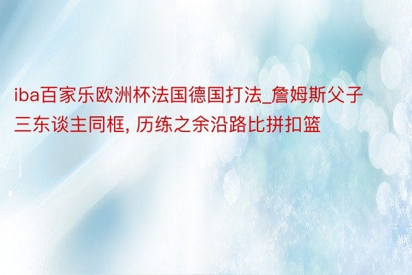 iba百家乐欧洲杯法国德国打法_詹姆斯父子三东谈主同框, 历练之余沿路比拼扣篮