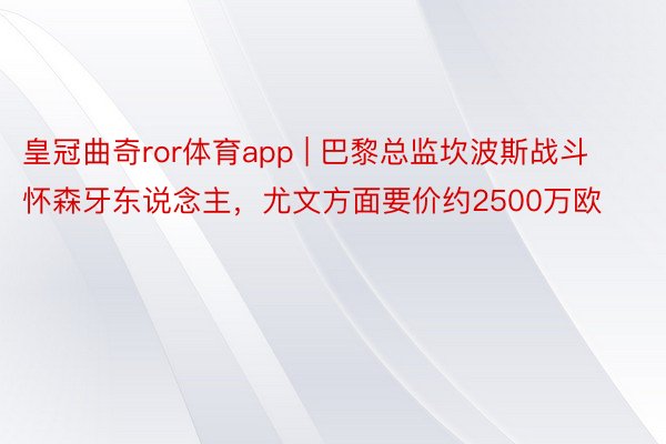 皇冠曲奇ror体育app | 巴黎总监坎波斯战斗怀森牙东说念主，尤文方面要价约2500万欧