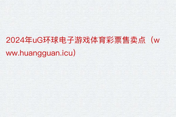 2024年uG环球电子游戏体育彩票售卖点（www.huangguan.icu）