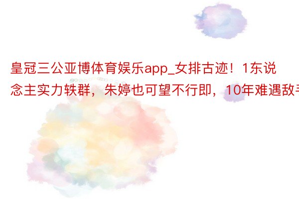 皇冠三公亚博体育娱乐app_女排古迹！1东说念主实力轶群，朱婷也可望不行即，10年难遇敌手