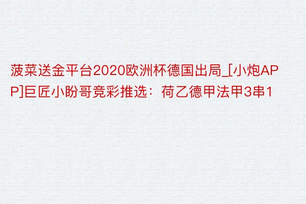 菠菜送金平台2020欧洲杯德国出局_[小炮APP]巨匠小盼哥竞彩推选：荷乙德甲法甲3串1