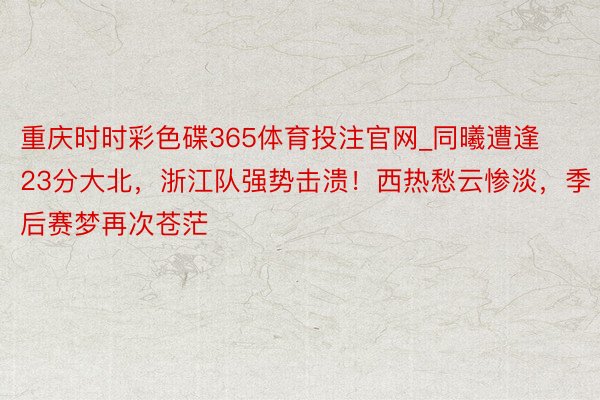 重庆时时彩色碟365体育投注官网_同曦遭逢23分大北，浙江队强势击溃！西热愁云惨淡，季后赛梦再次苍茫