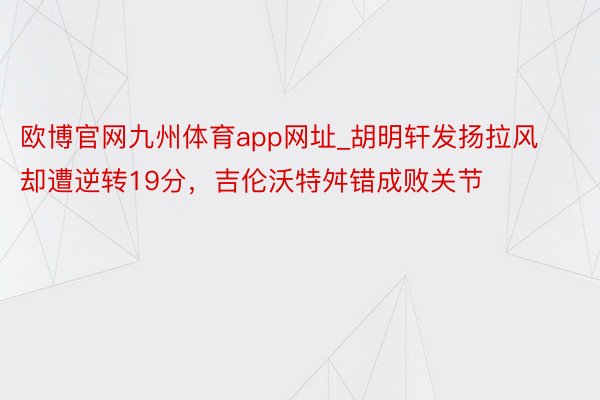 欧博官网九州体育app网址_胡明轩发扬拉风却遭逆转19分，吉伦沃特舛错成败关节