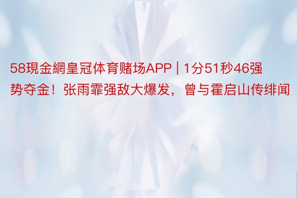 58現金網皇冠体育赌场APP | 1分51秒46强势夺金！张雨霏强敌大爆发，曾与霍启山传绯闻