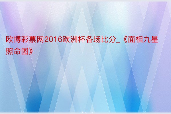 欧博彩票网2016欧洲杯各场比分_《面相九星照命图》