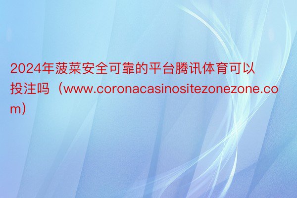 2024年菠菜安全可靠的平台腾讯体育可以投注吗（www.coronacasinositezonezone.com）