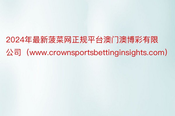 2024年最新菠菜网正规平台澳门澳博彩有限公司（www.crownsportsbettinginsights.com）