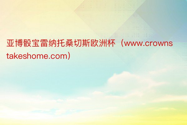 亚博骰宝雷纳托桑切斯欧洲杯（www.crownstakeshome.com）