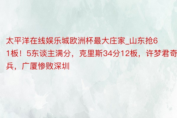 太平洋在线娱乐城欧洲杯最大庄家_山东抢61板！5东谈主满分，克里斯34分12板，许梦君奇兵，广厦惨败深圳