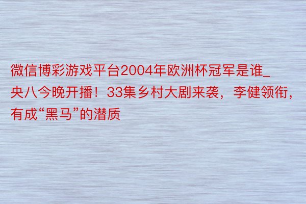 微信博彩游戏平台2004年欧洲杯冠军是谁_央八今晚开播！33集乡村大剧来袭，李健领衔，有成“黑马”的潜质