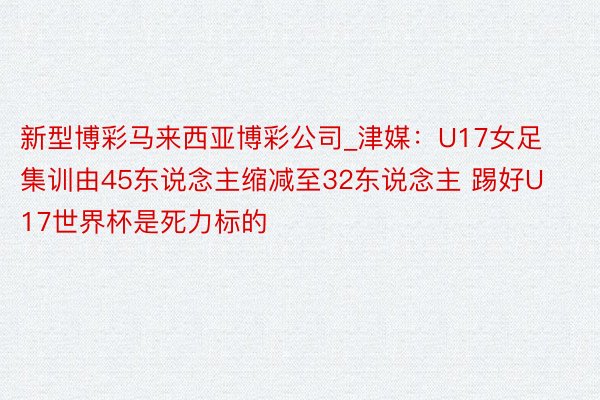 新型博彩马来西亚博彩公司_津媒：U17女足集训由45东说念主缩减至32东说念主 踢好U17世界杯是死力标的